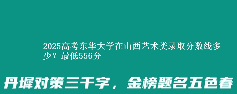 2025年东华大学在山西艺术类录取分数线多少？最低556分