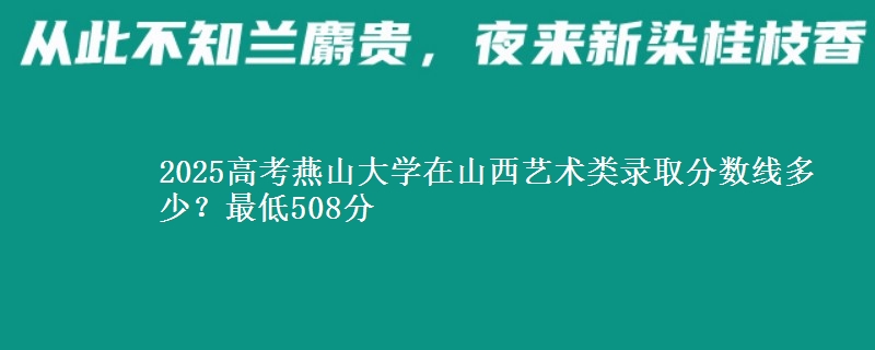 2025年燕山大学在山西艺术类录取分数线多少？最低508分