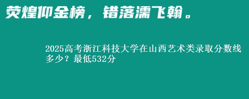 2025高考浙江科技大学在山西艺术类录取分数线多少?最低532分