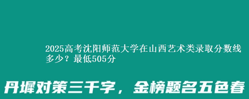 2025高考沈阳师范大学在山西艺术类录取分数线多少?最低505分