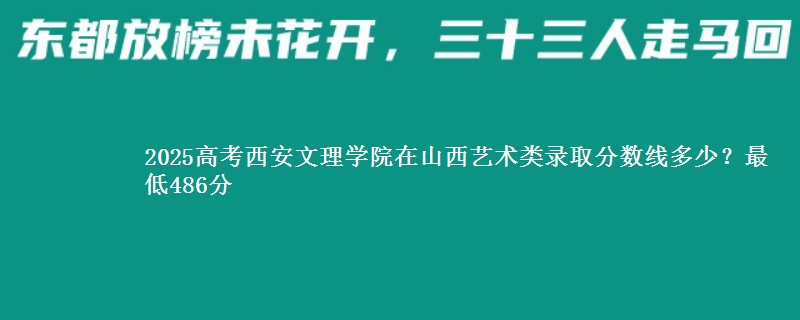 2025高考西安文理学院在山西艺术类录取分数线多少?最低486分