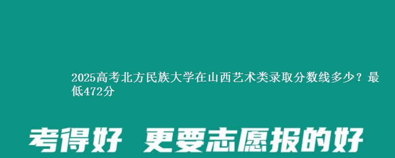 2025高考北方民族大学在山西艺术类录取分数线多少?最低472分