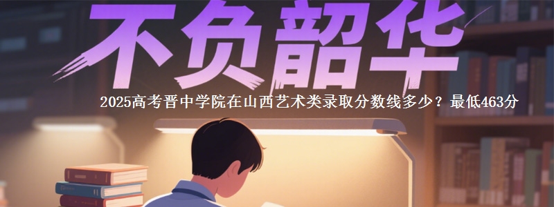 2025高考晋中学院在山西艺术类录取分数线多少?最低463分