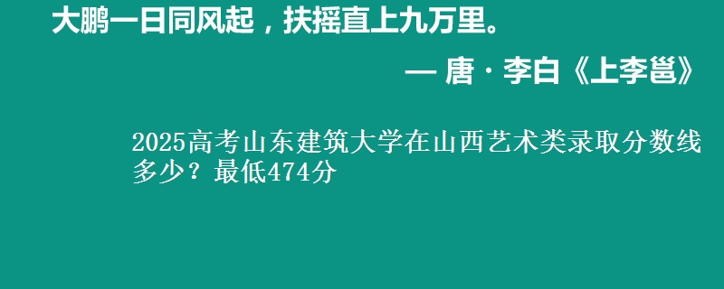 2025高考山东建筑大学在山西艺术类录取分数线多少?最低474分