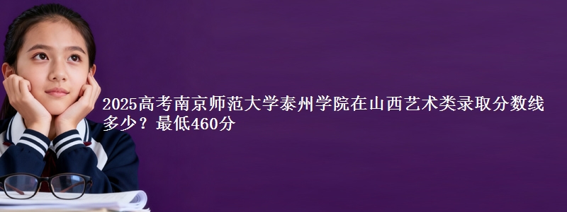 2025高考南京师范大学泰州学院在山西艺术类录取分数线多少？最低460分