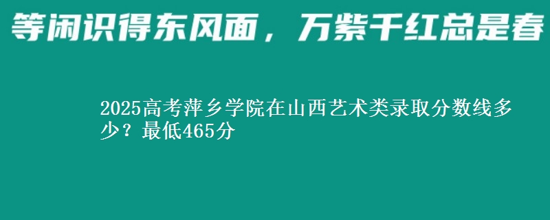 2025高考萍乡学院在山西艺术类录取分数线多少？最低465分