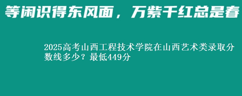 2025高考山西工程技术学院在山西艺术类录取分数线多少?最低449分
