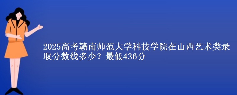 2025高考赣南师范大学科技学院在山西艺术类录取分数线多少?最低436分