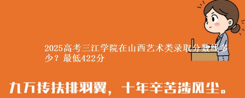 2025高考三江学院在山西艺术类录取分数线多少?最低422分