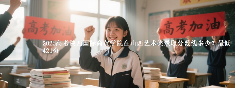 2025高考陕西国际商贸学院在山西艺术类录取分数线多少?最低421分