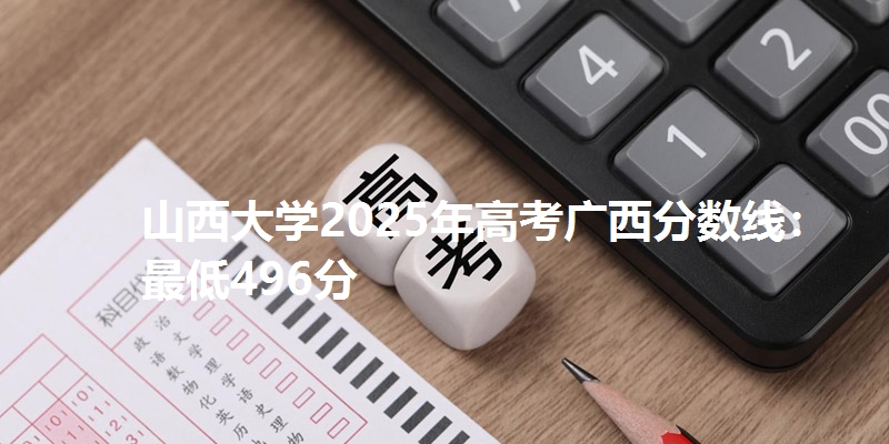 山西大学2025年高考广西分数线:最低496分