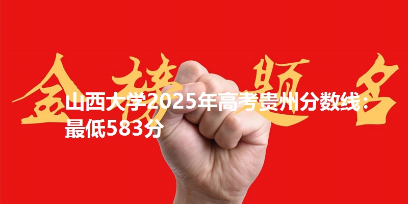 山西大学2025年高考贵州分数线:最低583分