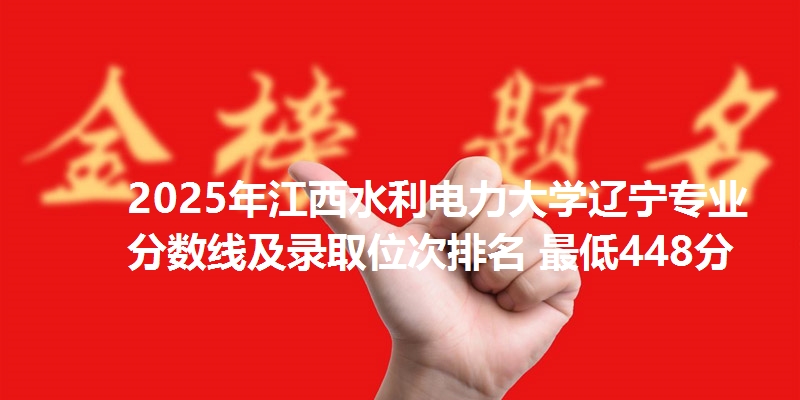 2025年江西水利电力大学辽宁专业分数线及录取位次排名 最低448分