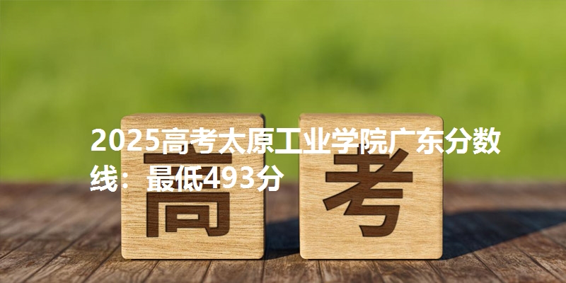 2025高考太原工业学院广东分数线:最低493分