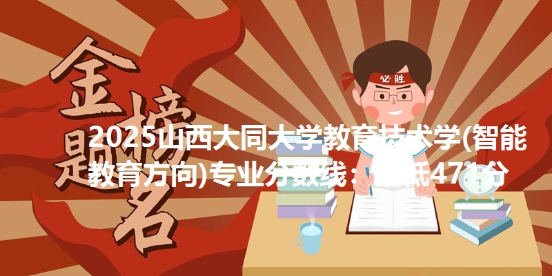 2025山西大同大学教育技术学(智能教育方向)专业分数线：最低471分
