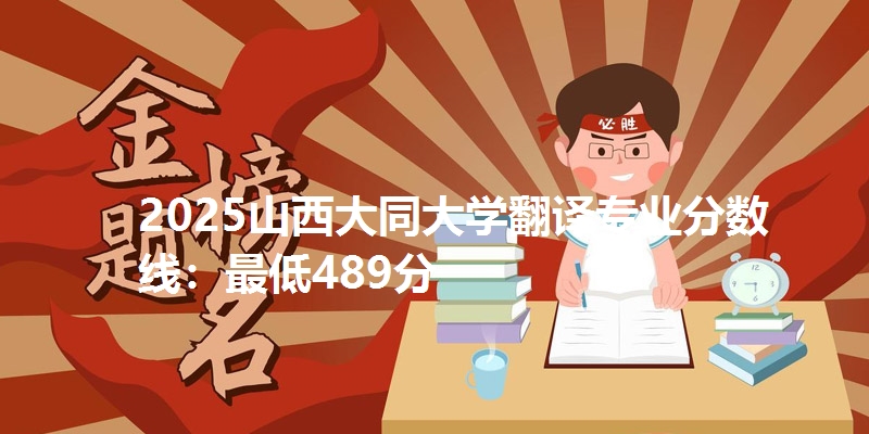 2025山西大同大学翻译专业分数线：最低489分