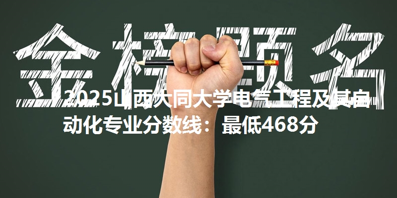 2025山西大同大学电气工程及其自动化专业分数线:最低468分