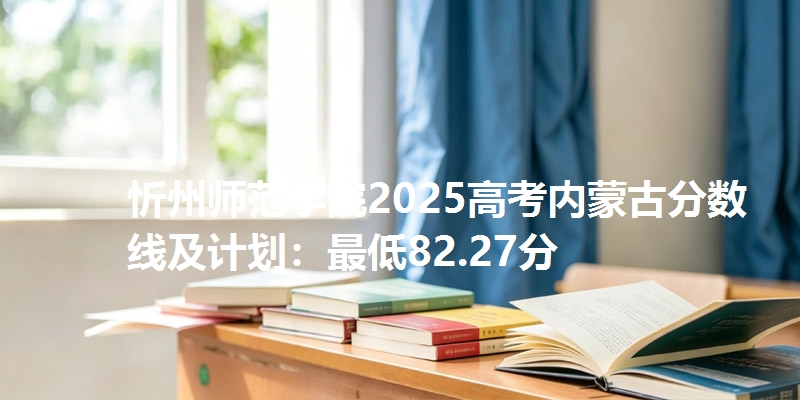 忻州师范学院2025高考内蒙古分数线及计划:最低82.27分