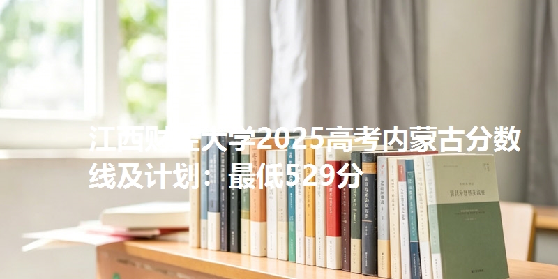 江西财经大学2025高考内蒙古分数线及计划:最低529分