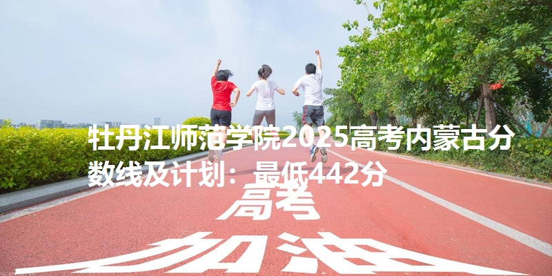 牡丹江师范学院2025高考内蒙古分数线及计划:最低442分