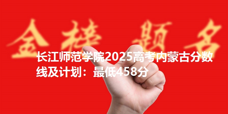 长江师范学院2025高考内蒙古分数线及计划:最低458分