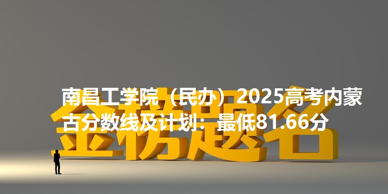 南昌工学院(民办)2025高考内蒙古分数线及计划:最低81.66分