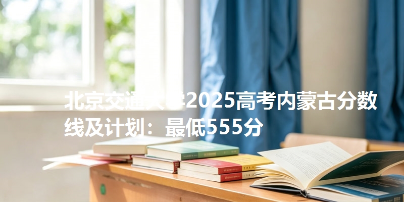 北京交通大学2025高考内蒙古分数线及计划:最低555分