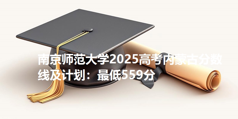 南京师范大学2025高考内蒙古分数线及计划:最低559分