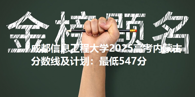 成都信息工程大学2025高考内蒙古分数线及计划:最低547分
