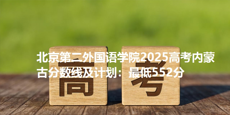 北京第二外国语学院2025高考内蒙古分数线及计划:最低552分