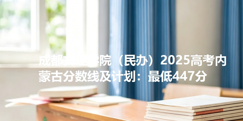 成都文理学院（民办）2025高考内蒙古分数线及计划：最低447分