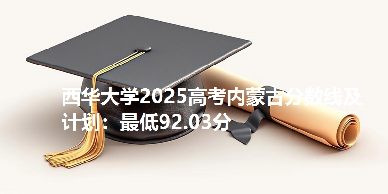 西华大学2025高考内蒙古分数线及计划：最低92.03分