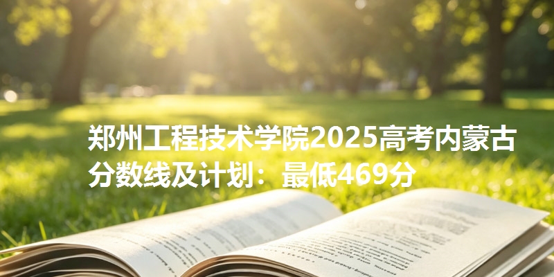 郑州工程技术学院2025高考内蒙古分数线及计划：最低469分