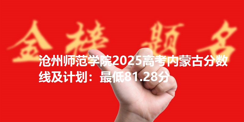 沧州师范学院2025高考内蒙古分数线及计划:最低81.28分