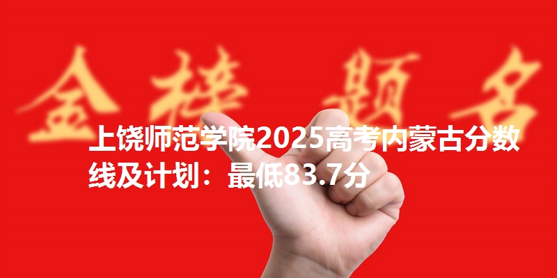上饶师范学院2025高考内蒙古分数线及计划:最低83.7分