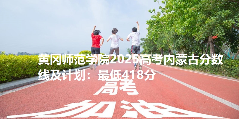 黄冈师范学院2025高考内蒙古分数线及计划:最低418分