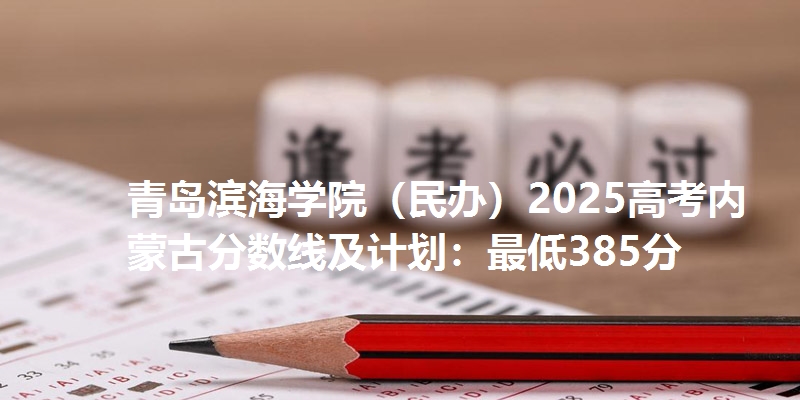 青岛滨海学院(民办)2025高考内蒙古分数线及计划:最低385分