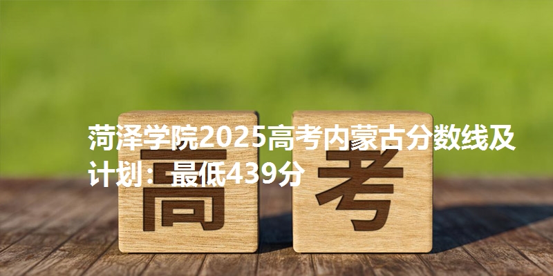 菏泽学院2025高考内蒙古分数线及计划:最低439分