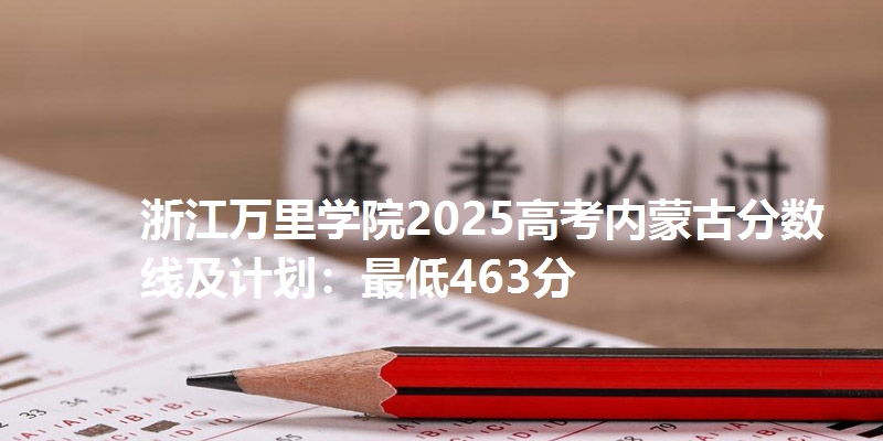 浙江万里学院2025高考内蒙古分数线及计划:最低463分