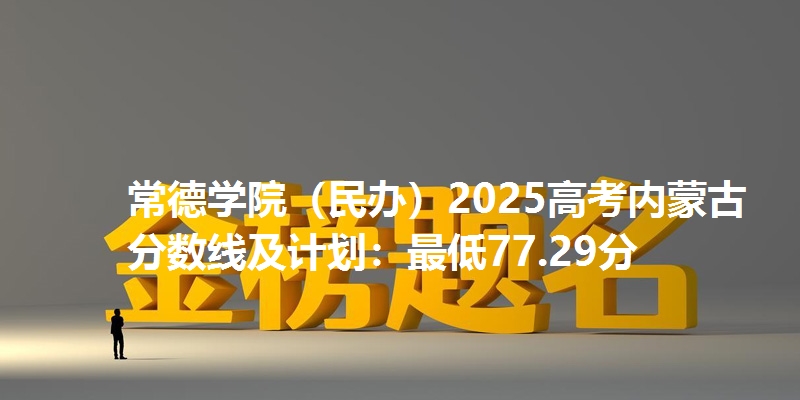 常德学院（民办）2025高考内蒙古分数线及计划：最低77.29分