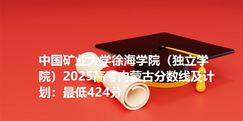 中国矿业大学徐海学院(独立学院)2025高考内蒙古分数线及计划:最低424分