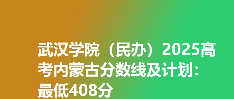 武汉学院(民办)2025高考内蒙古分数线及计划:最低408分