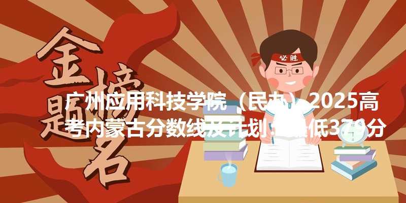 广州应用科技学院(民办)2025高考内蒙古分数线及计划:最低379分