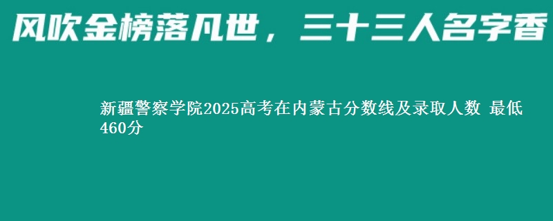 新疆警察学院2025高考在内蒙古分数线及录取人数 最低460分