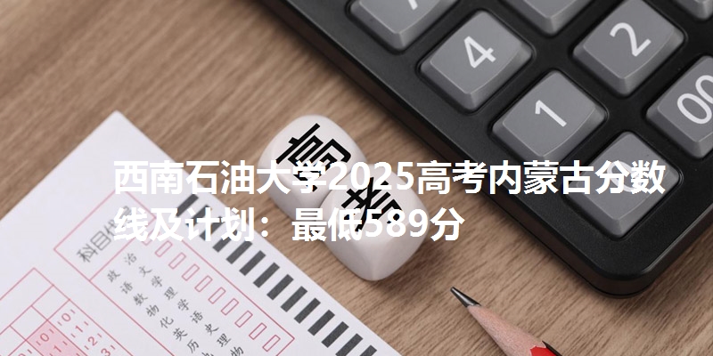 西南石油大学2025高考内蒙古分数线及计划:最低589分