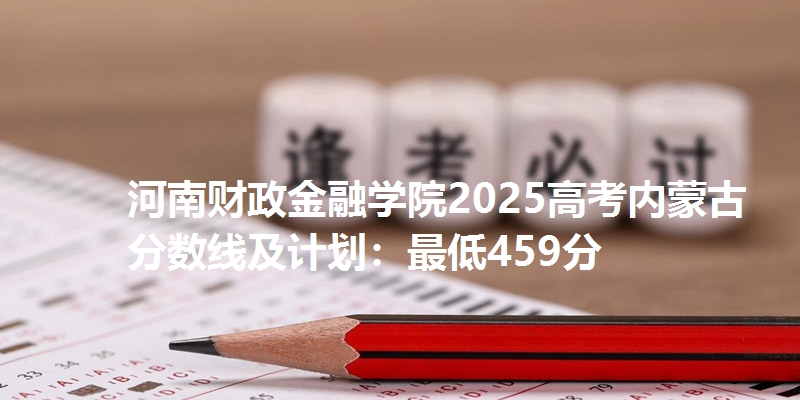 河南财政金融学院2025高考内蒙古分数线及计划:最低459分