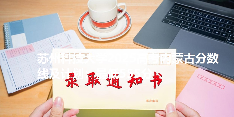 苏州科技大学2025高考内蒙古分数线及计划:最低555分