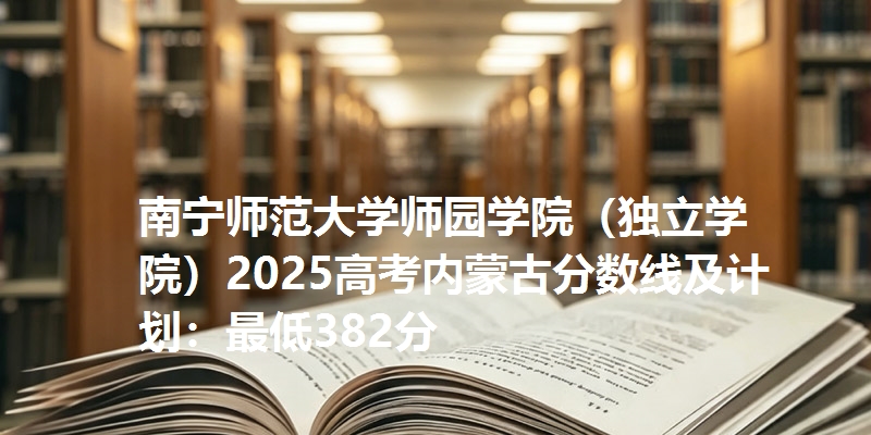 南宁师范大学师园学院(独立学院)2025高考内蒙古分数线及计划:最低382分