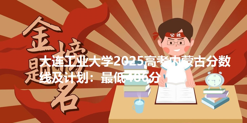 大连工业大学2025高考内蒙古分数线及计划:最低486分