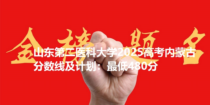 山东第二医科大学2025高考内蒙古分数线及计划:最低480分